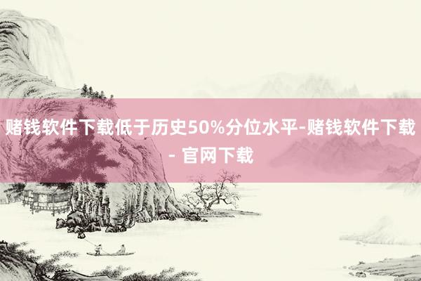 赌钱软件下载低于历史50%分位水平-赌钱软件下载- 官网下载