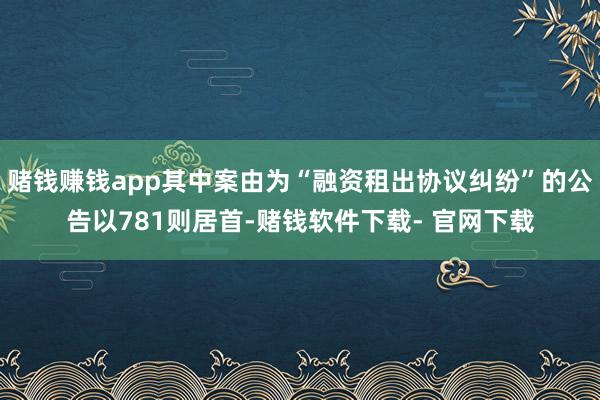 赌钱赚钱app其中案由为“融资租出协议纠纷”的公告以781则居首-赌钱软件下载- 官网下载