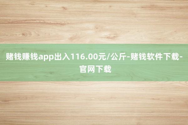 赌钱赚钱app出入116.00元/公斤-赌钱软件下载- 官网下载