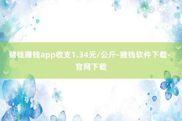 赌钱赚钱app收支1.34元/公斤-赌钱软件下载- 官网下载