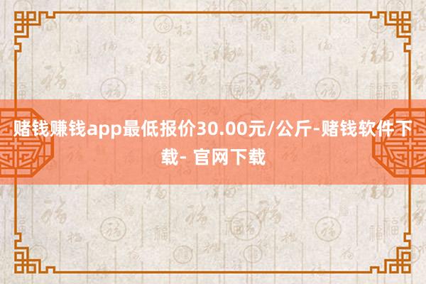 赌钱赚钱app最低报价30.00元/公斤-赌钱软件下载- 官网下载