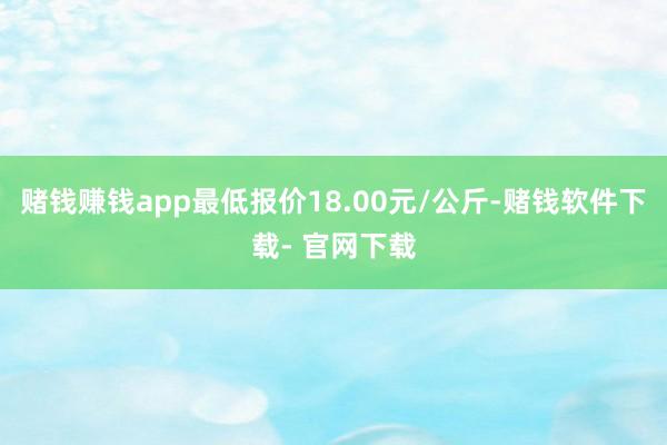 赌钱赚钱app最低报价18.00元/公斤-赌钱软件下载- 官网下载