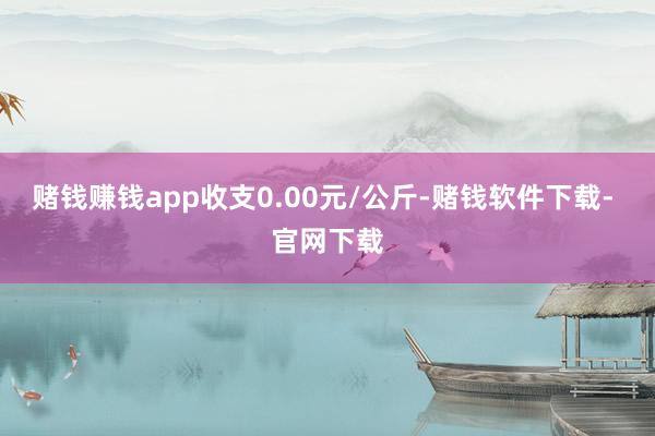 赌钱赚钱app收支0.00元/公斤-赌钱软件下载- 官网下载