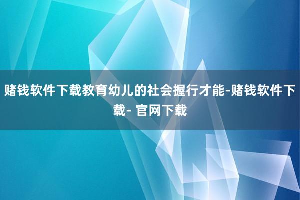 赌钱软件下载教育幼儿的社会握行才能-赌钱软件下载- 官网下载