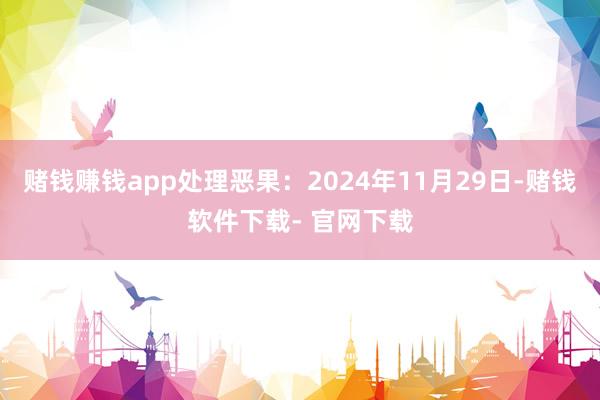 赌钱赚钱app处理恶果：2024年11月29日-赌钱软件下载- 官网下载