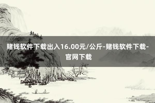 赌钱软件下载出入16.00元/公斤-赌钱软件下载- 官网下载