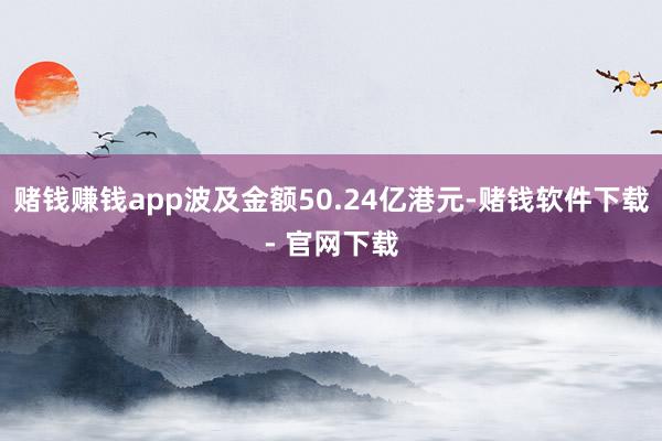 赌钱赚钱app波及金额50.24亿港元-赌钱软件下载- 官网下载