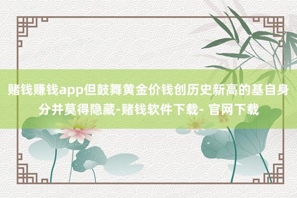 赌钱赚钱app但鼓舞黄金价钱创历史新高的基自身分并莫得隐藏-赌钱软件下载- 官网下载