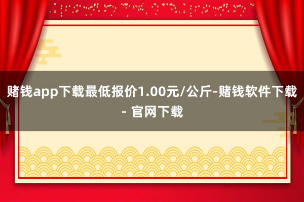 赌钱app下载最低报价1.00元/公斤-赌钱软件下载- 官网下载