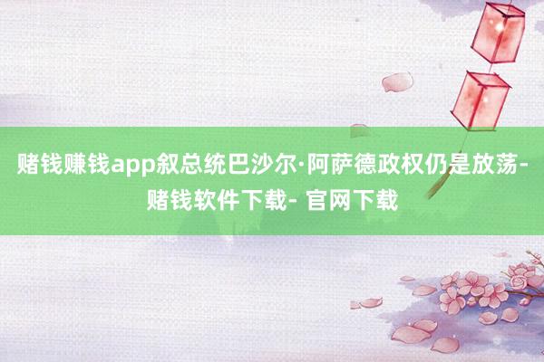 赌钱赚钱app叙总统巴沙尔·阿萨德政权仍是放荡-赌钱软件下载- 官网下载