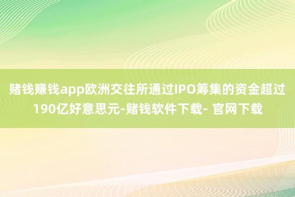 赌钱赚钱app欧洲交往所通过IPO筹集的资金超过190亿好意思元-赌钱软件下载- 官网下载