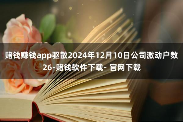 赌钱赚钱app驱散2024年12月10日公司激动户数26-赌钱软件下载- 官网下载