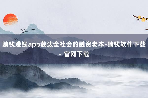 赌钱赚钱app裁汰全社会的融资老本-赌钱软件下载- 官网下载