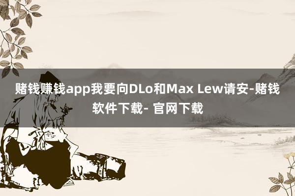 赌钱赚钱app我要向DLo和Max Lew请安-赌钱软件下载- 官网下载
