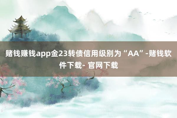 赌钱赚钱app金23转债信用级别为“AA”-赌钱软件下载- 官网下载