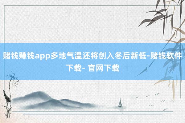 赌钱赚钱app多地气温还将创入冬后新低-赌钱软件下载- 官网下载