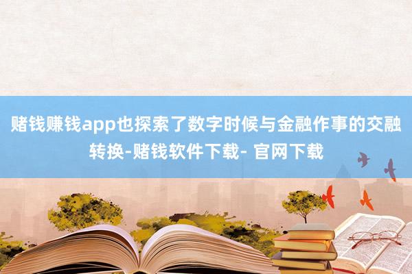 赌钱赚钱app也探索了数字时候与金融作事的交融转换-赌钱软件下载- 官网下载