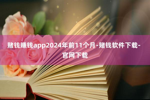 赌钱赚钱app2024年前11个月-赌钱软件下载- 官网下载