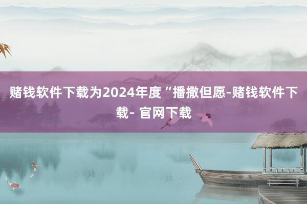 赌钱软件下载为2024年度“播撒但愿-赌钱软件下载- 官网下载