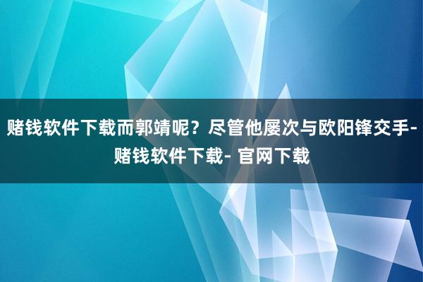 赌钱软件下载而郭靖呢？尽管他屡次与欧阳锋交手-赌钱软件下载- 官网下载