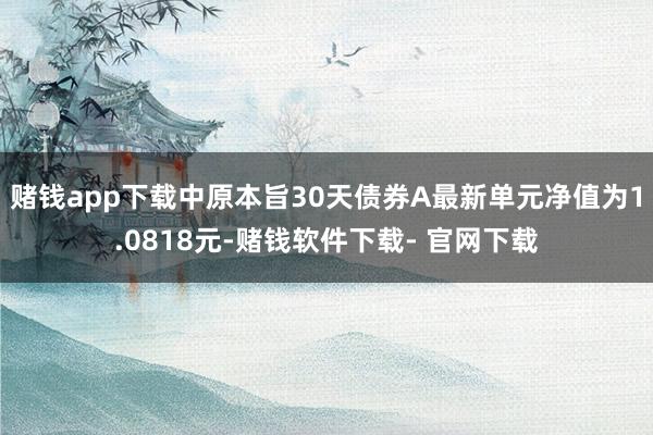 赌钱app下载中原本旨30天债券A最新单元净值为1.0818元-赌钱软件下载- 官网下载